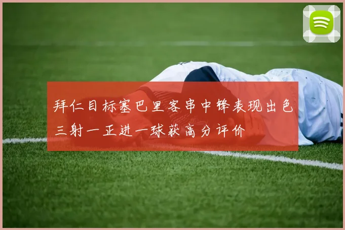 拜仁目标塞巴里客串中锋表现出色三射一正进一球获高分评价