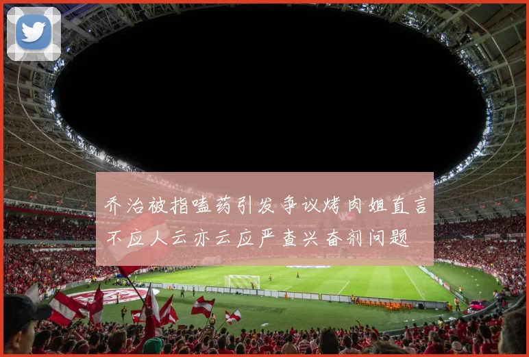 乔治被指嗑药引发争议烤肉姐直言不应人云亦云应严查兴奋剂问题