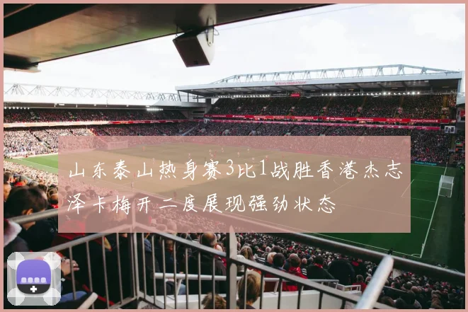 山东泰山热身赛3比1战胜香港杰志泽卡梅开二度展现强劲状态