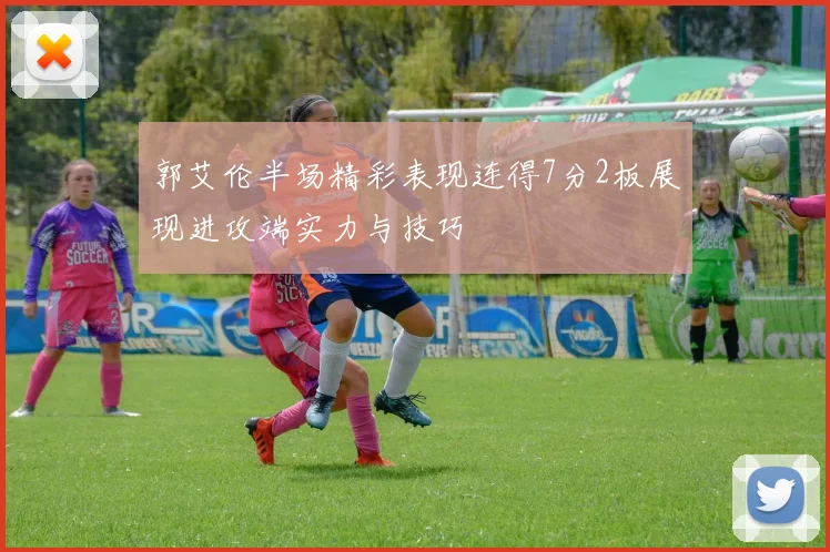 郭艾伦半场精彩表现连得7分2板展现进攻端实力与技巧