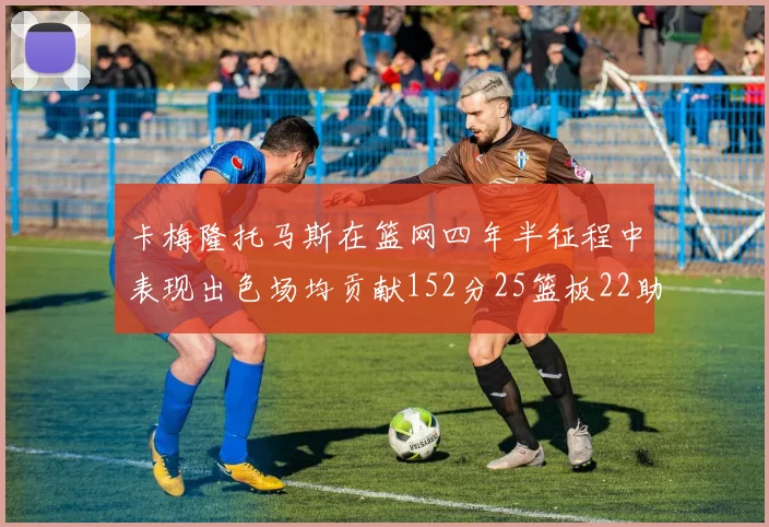 卡梅隆托马斯在篮网四年半征程中表现出色场均贡献152分25篮板22助攻
