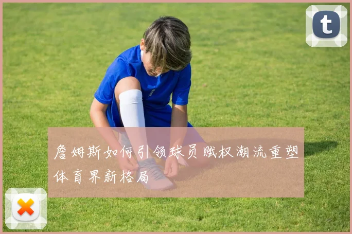 詹姆斯如何引领球员赋权潮流重塑体育界新格局