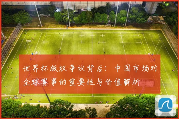 世界杯版权争议背后：中国市场对全球赛事的重要性与价值解析