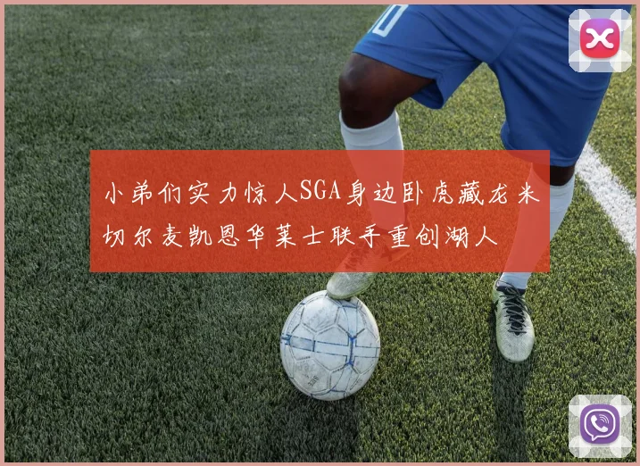 小弟们实力惊人SGA身边卧虎藏龙米切尔麦凯恩华莱士联手重创湖人