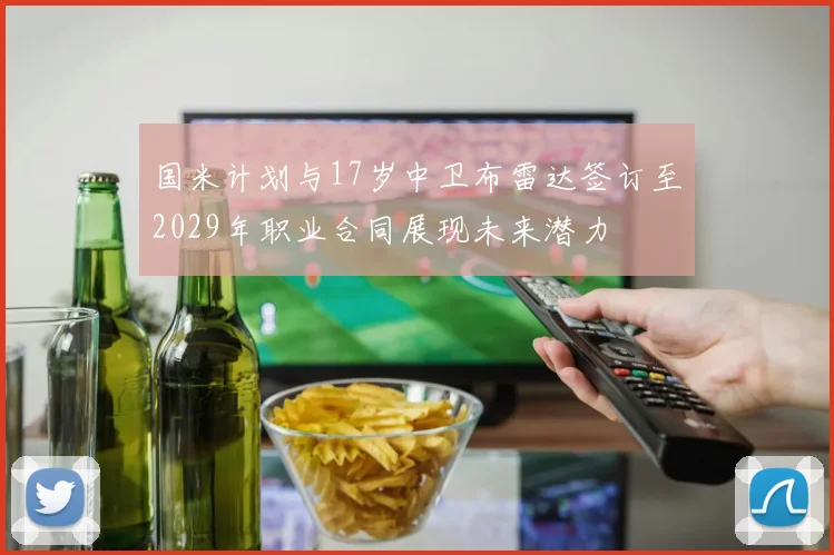 国米计划与17岁中卫布雷达签订至2029年职业合同展现未来潜力