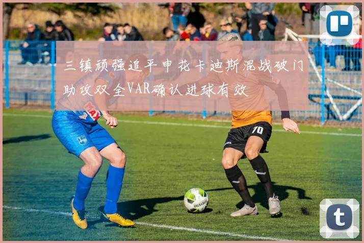 三镇顽强追平申花卡迪斯混战破门助攻双全VAR确认进球有效