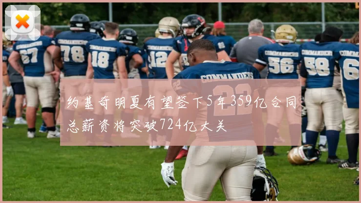 约基奇明夏有望签下5年359亿合同总薪资将突破724亿大关