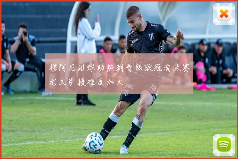 穆阿尼进球助热刺晋级欧冠淘汰赛尤文引援难度加大