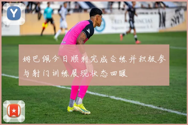 姆巴佩今日顺利完成合练并积极参与射门训练展现状态回暖