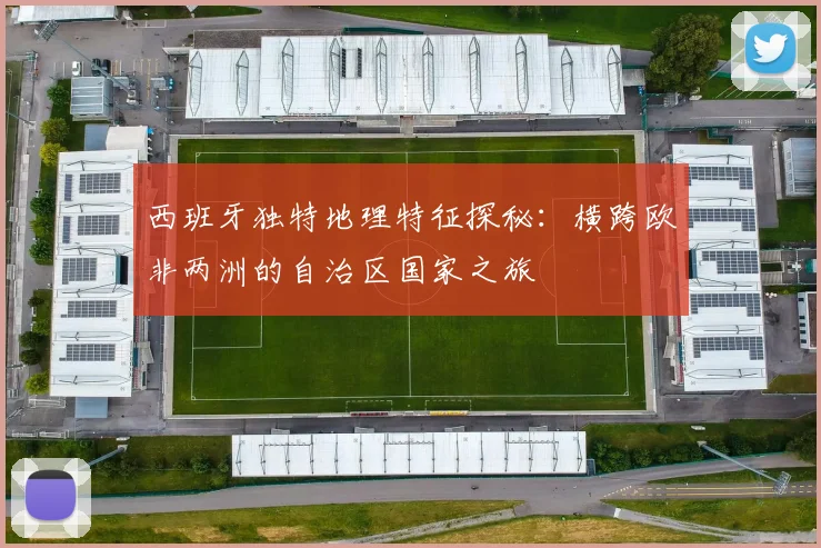 西班牙独特地理特征探秘：横跨欧非两洲的自治区国家之旅