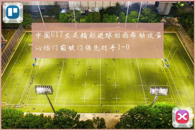 中国U17女足精彩进球刘雨希助攻黄沁怡门前破门领先对手1-0