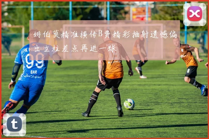 姆伯莫精准横传B费精彩抽射遗憾偏出立柱差点再进一球