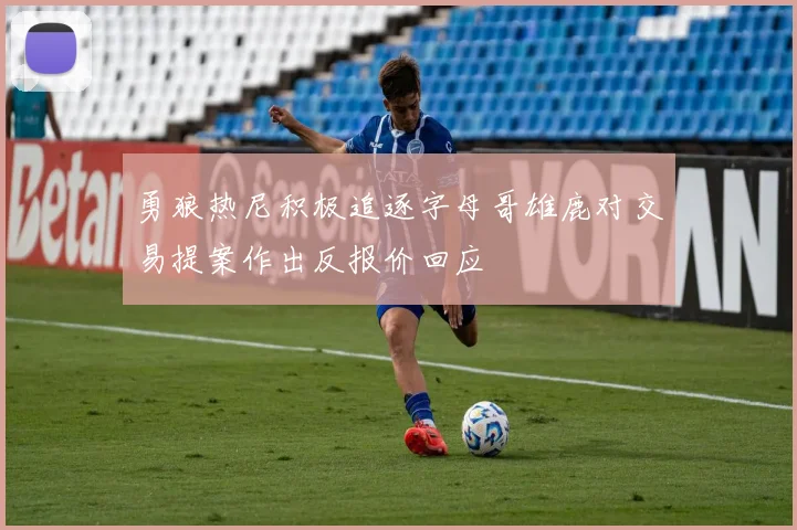 勇狼热尼积极追逐字母哥雄鹿对交易提案作出反报价回应