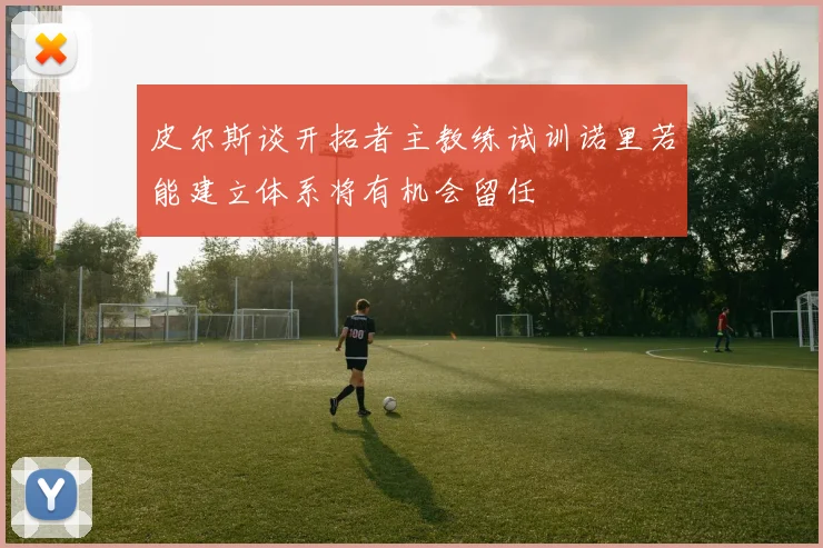 皮尔斯谈开拓者主教练试训诺里若能建立体系将有机会留任