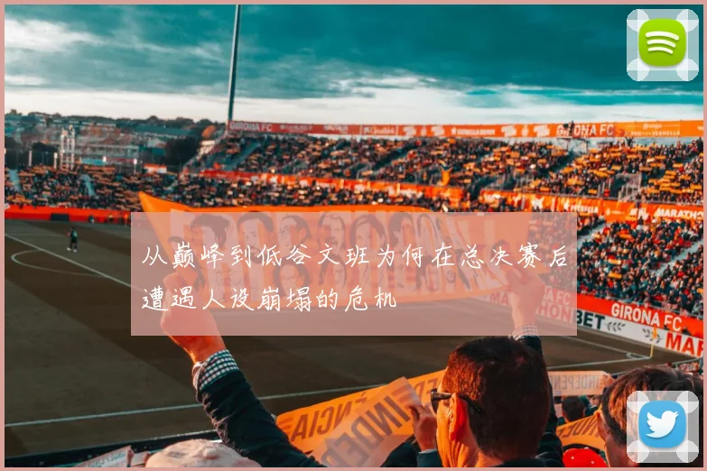 从巅峰到低谷文班为何在总决赛后遭遇人设崩塌的危机