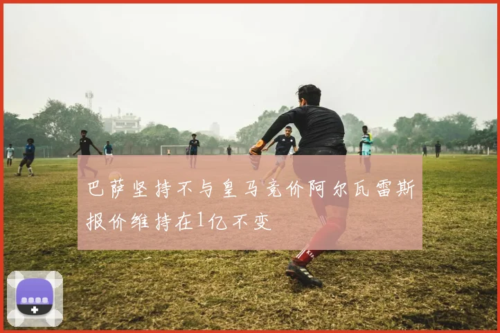 巴萨坚持不与皇马竞价阿尔瓦雷斯报价维持在1亿不变