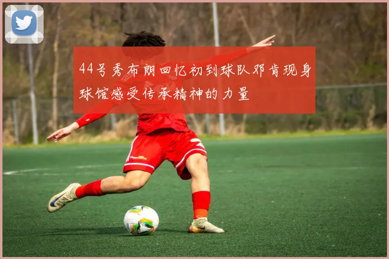 44号秀布朗回忆初到球队邓肯现身球馆感受传承精神的力量