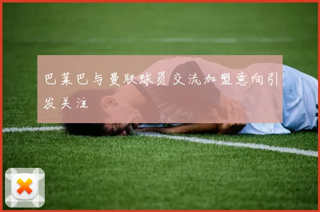 巴莱巴与曼联球员交流加盟意向引发关注