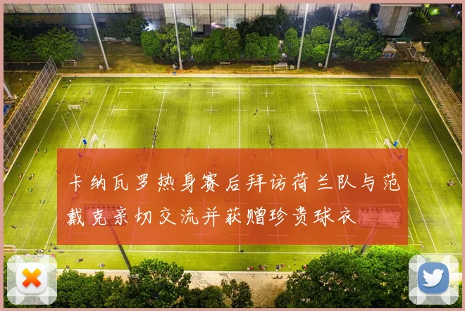 卡纳瓦罗热身赛后拜访荷兰队与范戴克亲切交流并获赠珍贵球衣