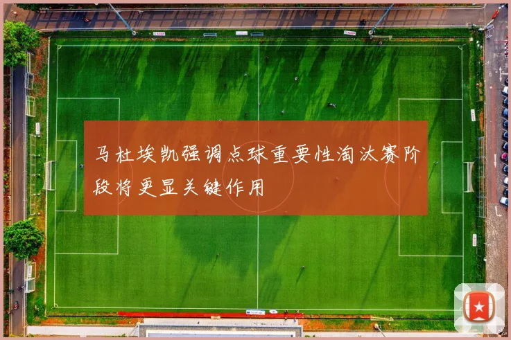 马杜埃凯强调点球重要性淘汰赛阶段将更显关键作用