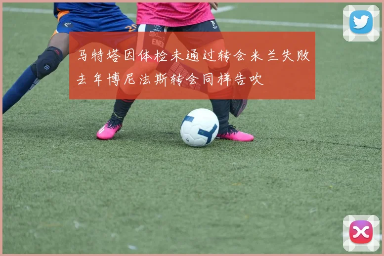 马特塔因体检未通过转会米兰失败去年博尼法斯转会同样告吹