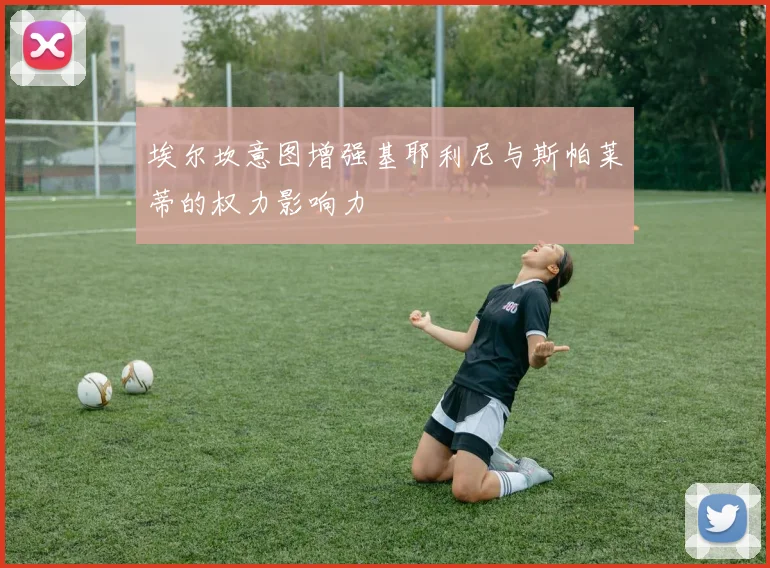 埃尔坎意图增强基耶利尼与斯帕莱蒂的权力影响力