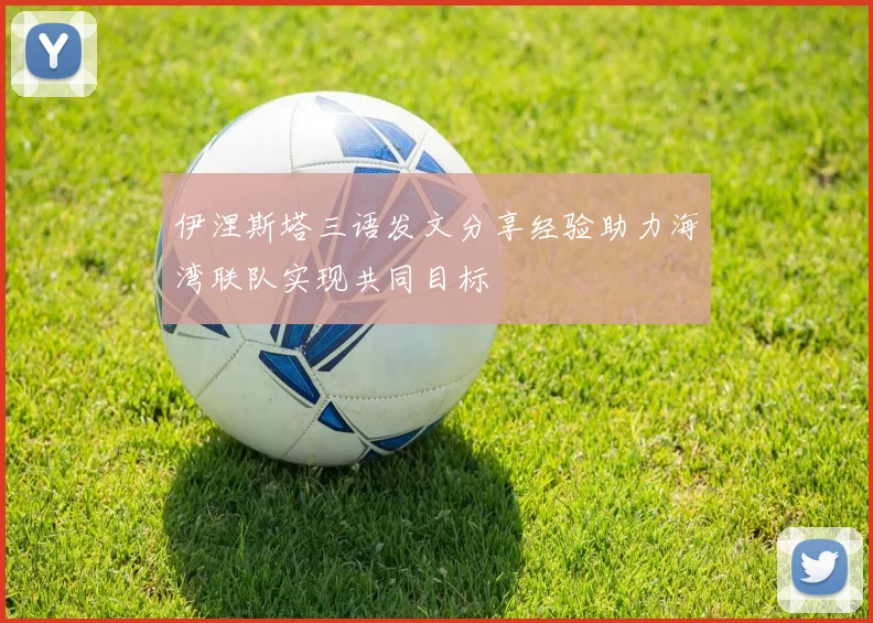 伊涅斯塔三语发文分享经验助力海湾联队实现共同目标