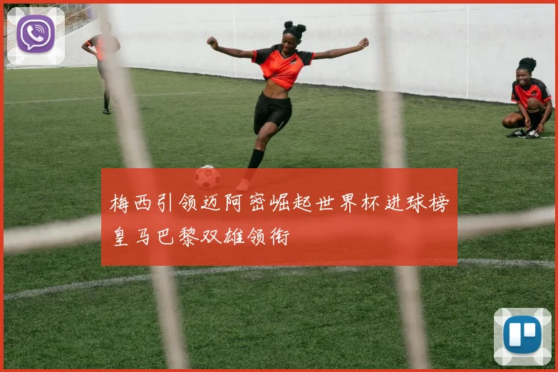 梅西引领迈阿密崛起世界杯进球榜皇马巴黎双雄领衔
