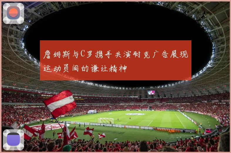 詹姆斯与C罗携手共演耐克广告展现运动员间的谦让精神