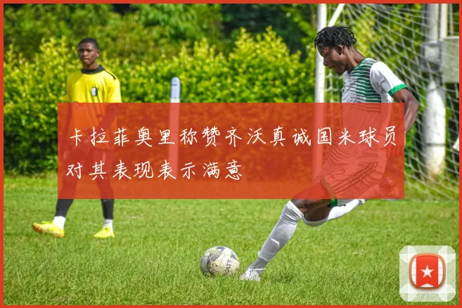 卡拉菲奥里称赞齐沃真诚国米球员对其表现表示满意